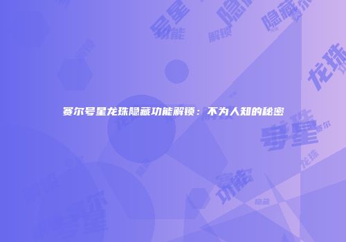 赛尔号星龙珠隐藏功能解锁：不为人知的秘密