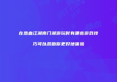 在热血江湖南门湖游玩时有哪些游戏技巧可以帮助你更好地体验