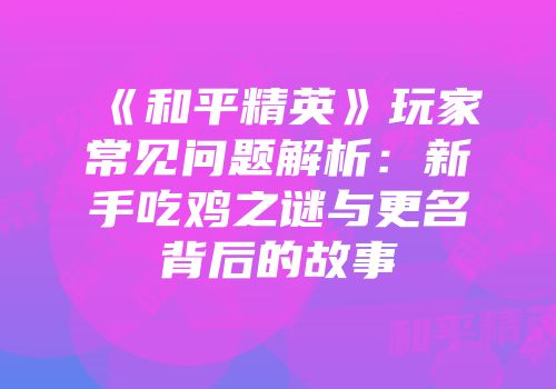 《和平精英》玩家常见问题解析：新手吃鸡之谜与更名背后的故事