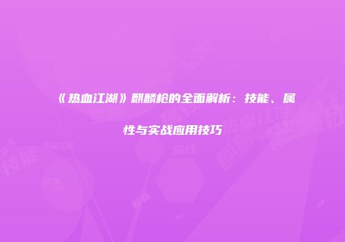 《热血江湖》麒麟枪的全面解析：技能、属性与实战应用技巧