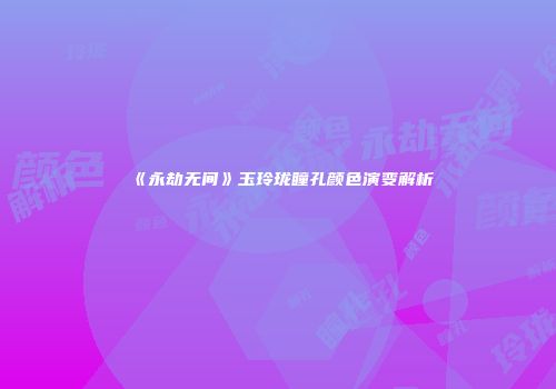 《永劫无间》玉玲珑瞳孔颜色演变解析