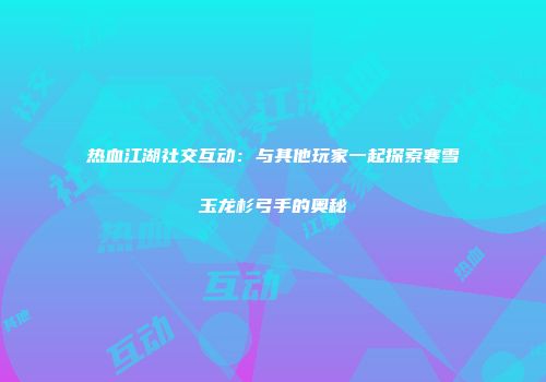 热血江湖社交互动：与其他玩家一起探索寒雪玉龙杉弓手的奥秘