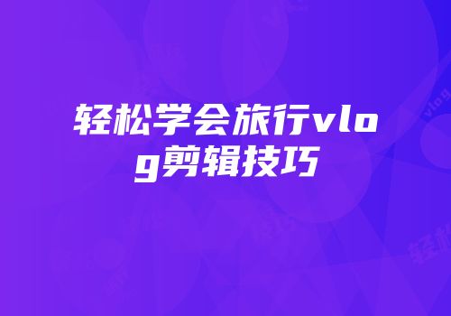 轻松学会旅行vlog剪辑技巧