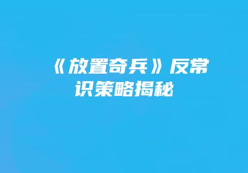 《放置奇兵》反常识策略揭秘