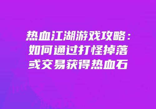 热血江湖游戏攻略：如何通过打怪掉落或交易获得热血石