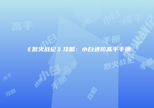 《烈火战纪》攻略：小白进阶高手手册
