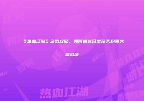 《热血江湖》游戏攻略：如何通过日常任务积累大量资源