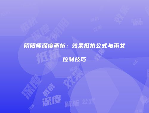 阴阳师深度解析：效果抵抗公式与雨女控制技巧