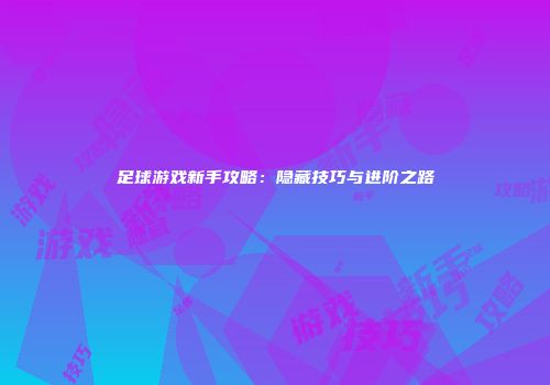 足球游戏新手攻略：隐藏技巧与进阶之路