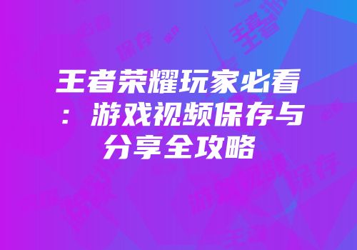 王者荣耀玩家必看：游戏视频保存与分享全攻略