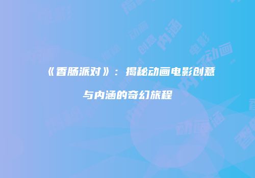 《香肠派对》：揭秘动画电影创意与内涵的奇幻旅程