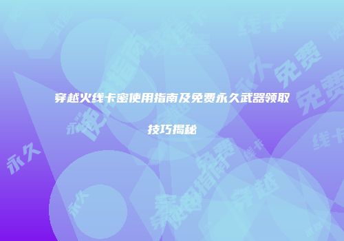 穿越火线卡密使用指南及免费永久武器领取技巧揭秘
