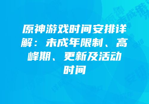 原神游戏时间安排详解：未成年限制、高峰期、更新及活动时间