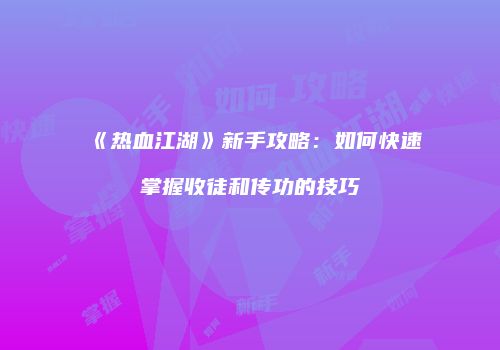 《热血江湖》新手攻略：如何快速掌握收徒和传功的技巧