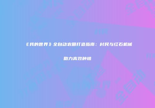 《我的世界》全自动农田打造指南：村民与红石机械助力高效种植