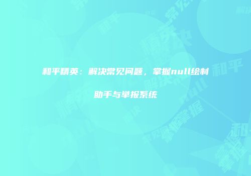 和平精英：解决常见问题，掌握null绘制助手与举报系统
