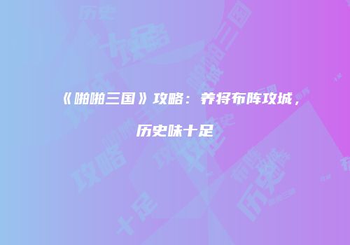 《啪啪三国》攻略：养将布阵攻城，历史味十足