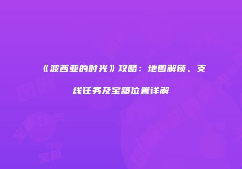 《波西亚的时光》攻略：地图解锁、支线任务及宝箱位置详解