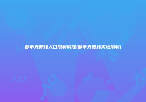 都市天际线人口限制解除(都市天际线买地限制)