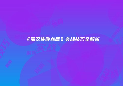 《蜀汉传卧龙篇》实战技巧全解析