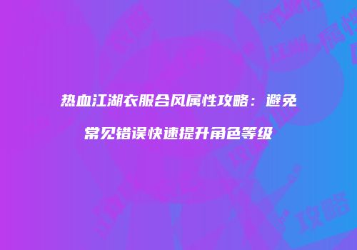 热血江湖衣服合风属性攻略：避免常见错误快速提升角色等级