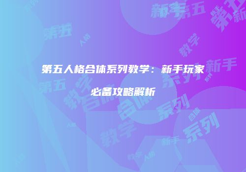 第五人格合体系列教学：新手玩家必备攻略解析