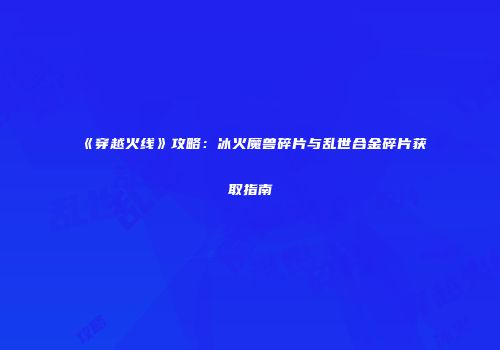 《穿越火线》攻略：冰火魔兽碎片与乱世合金碎片获取指南