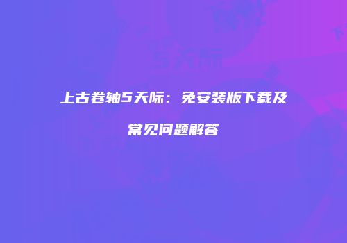 上古卷轴5天际：免安装版下载及常见问题解答