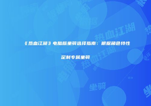 《热血江湖》电脑版坐骑选择指南：根据角色特性定制专属坐骑