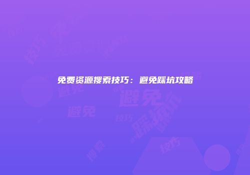 免费资源搜索技巧：避免踩坑攻略