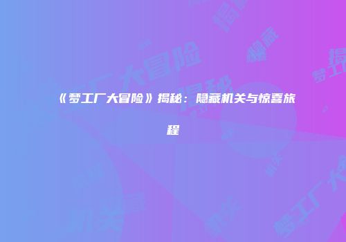《梦工厂大冒险》揭秘：隐藏机关与惊喜旅程