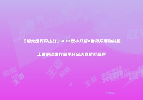 《坦克世界闪击战》4.10版本升级&世界杯活动前瞻，王者荣耀世界冠军杯总决赛精彩回顾
