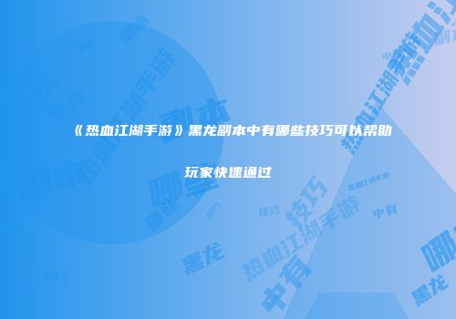 《热血江湖手游》黑龙副本中有哪些技巧可以帮助玩家快速通过