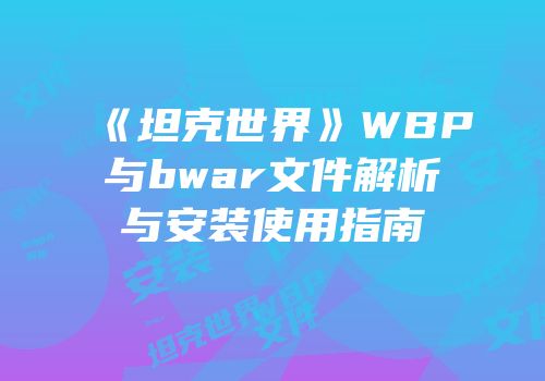 《坦克世界》WBP与bwar文件解析与安装使用指南
