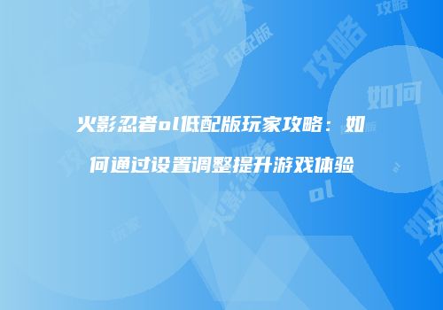 火影忍者ol低配版玩家攻略:如何通过设置调整提升游戏体验