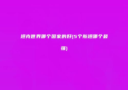 坦克世界哪个国家的好(5个斯坦哪个最强)