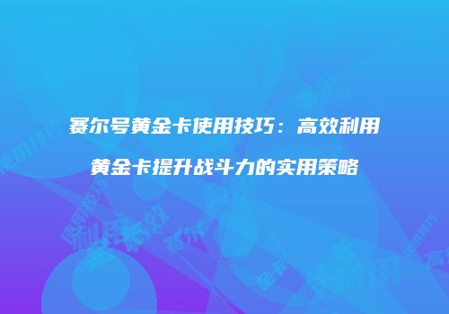 赛尔号黄金卡使用技巧：高效利用黄金卡提升战斗力的实用策略