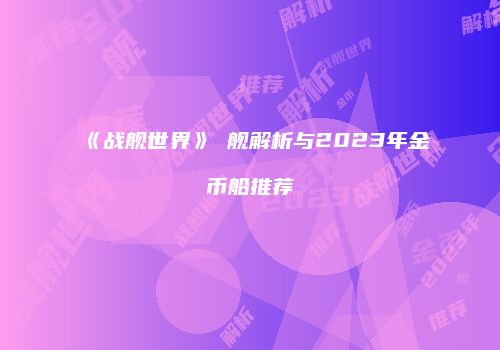 《战舰世界》鲯舰解析与2023年金币船推荐