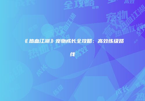 《热血江湖》宠物成长全攻略：高效练级路线