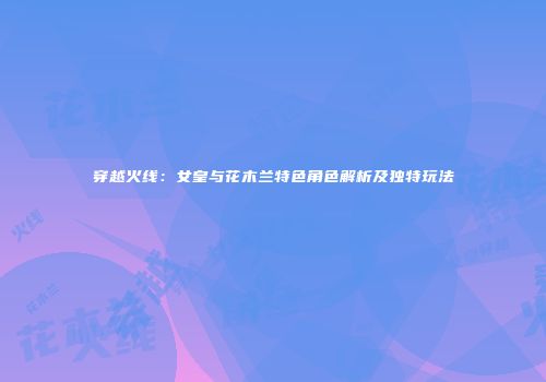 穿越火线：女皇与花木兰特色角色解析及独特玩法