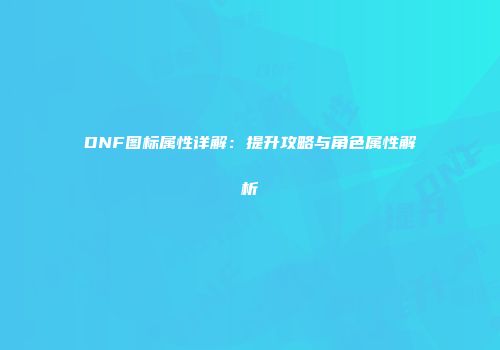 DNF图标属性详解：提升攻略与角色属性解析