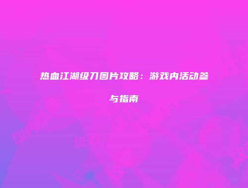 热血江湖级刀图片攻略：游戏内活动参与指南