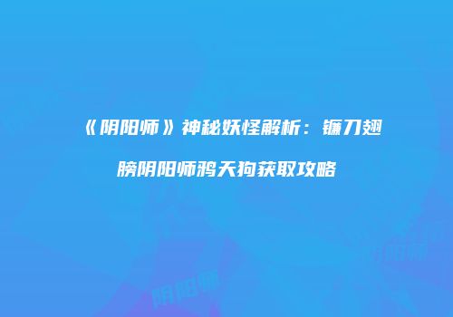 《阴阳师》神秘妖怪解析：镰刀翅膀阴阳师鸦天狗获取攻略