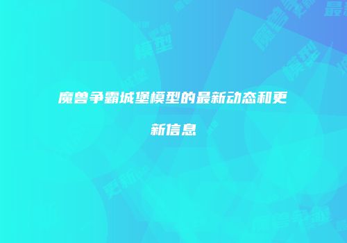 魔兽争霸城堡模型的最新动态和更新信息