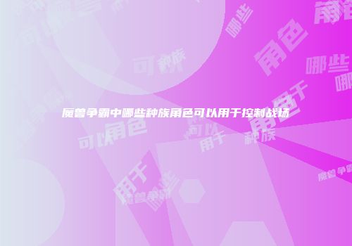 魔兽争霸中哪些种族角色可以用于控制战场