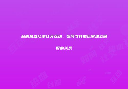 台服热血江湖社交互动：如何与其他玩家建立良好的关系