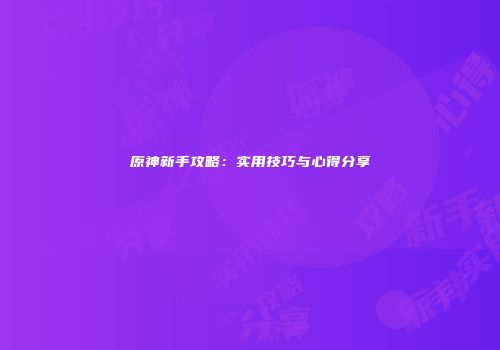 原神新手攻略：实用技巧与心得分享
