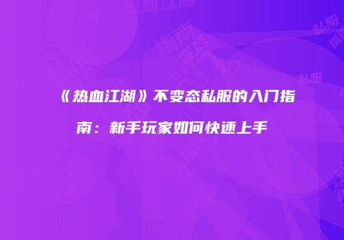 《热血江湖》不变态私服的入门指南：新手玩家如何快速上手