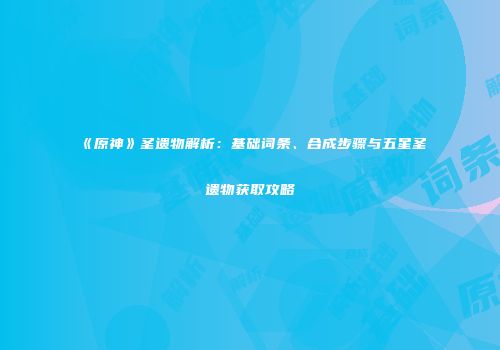 《原神》圣遗物解析：基础词条、合成步骤与五星圣遗物获取攻略
