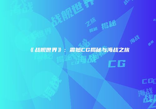 《战舰世界》：震撼CG揭秘与海战之旅